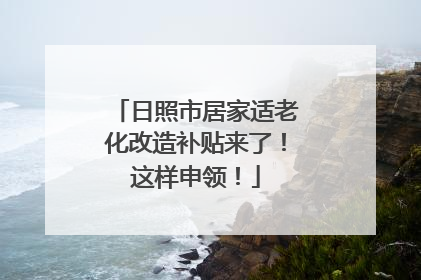 日照市居家适老化改造补贴来了！这样申领！
