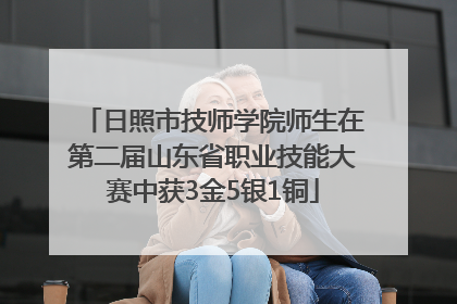 日照市技师学院师生在第二届山东省职业技能大赛中获3金5银1铜