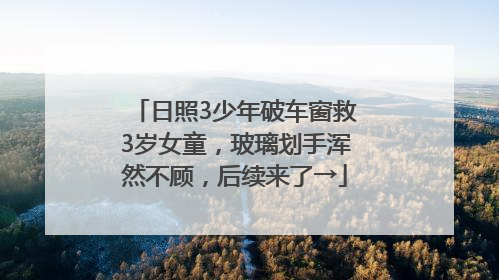 日照3少年破车窗救3岁女童，玻璃划手浑然不顾，后续来了→