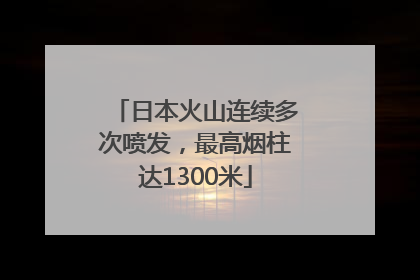 日本火山连续多次喷发，最高烟柱达1300米