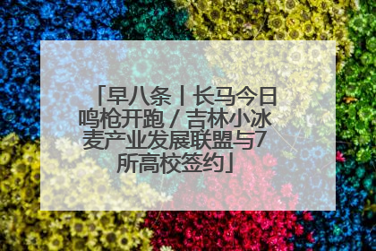 早八条丨长马今日鸣枪开跑／吉林小冰麦产业发展联盟与7所高校签约