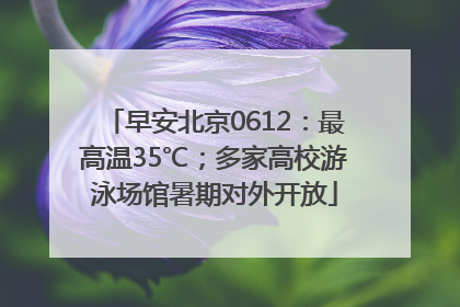 早安北京0612：最高温35℃；多家高校游泳场馆暑期对外开放