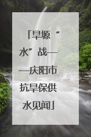 旱塬“水”战——庆阳市抗旱保供水见闻