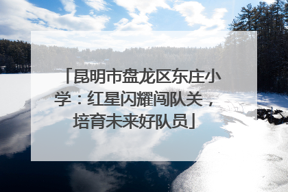 昆明市盘龙区东庄小学：红星闪耀闯队关，培育未来好队员