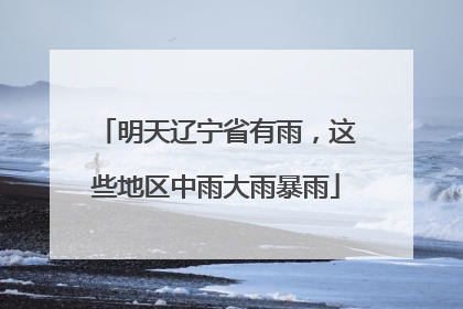 明天辽宁省有雨，这些地区中雨大雨暴雨