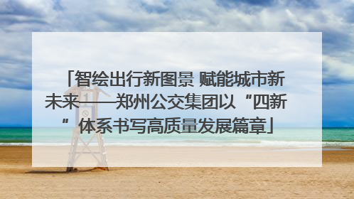 智绘出行新图景 赋能城市新未来——郑州公交集团以“四新”体系书写高质量发展篇章