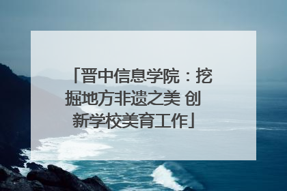 晋中信息学院：挖掘地方非遗之美 创新学校美育工作