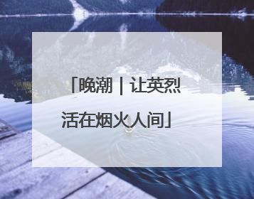 晚潮｜让英烈活在烟火人间
