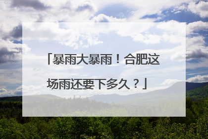 暴雨大暴雨！合肥这场雨还要下多久？