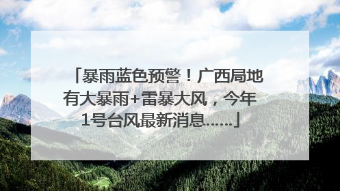 暴雨蓝色预警！广西局地有大暴雨+雷暴大风，今年1号台风最新消息……
