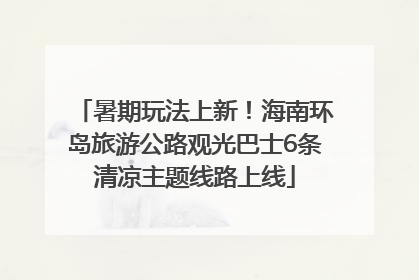 暑期玩法上新！海南环岛旅游公路观光巴士6条清凉主题线路上线