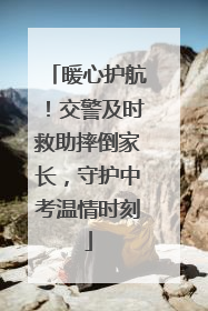 暖心护航！交警及时救助摔倒家长，守护中考温情时刻
