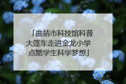曲靖市科技馆科普大篷车走进金龙小学点燃学生科学梦想