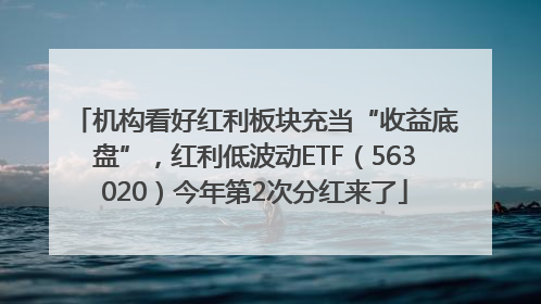 机构看好红利板块充当“收益底盘”，红利低波动ETF（563020）今年第2次分红来了