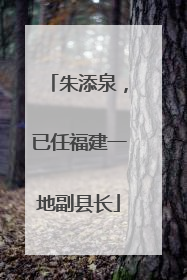 朱添泉，已任福建一地副县长