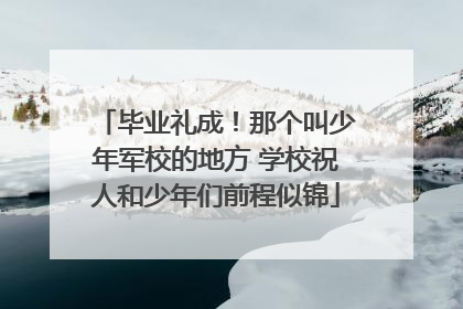 毕业礼成！那个叫少年军校的地方 学校祝人和少年们前程似锦
