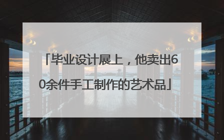 毕业设计展上，他卖出60余件手工制作的艺术品