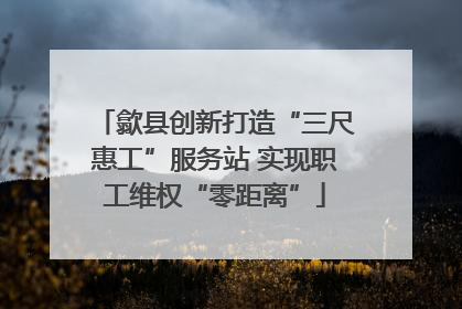 歙县创新打造“三尺惠工”服务站 实现职工维权“零距离”
