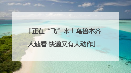 正在“飞”来！乌鲁木齐人速看 快递又有大动作