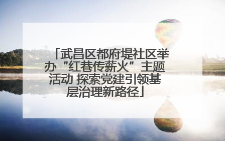 武昌区都府堤社区举办“红巷传薪火”主题活动 探索党建引领基层治理新路径