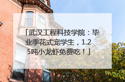 武汉工程科技学院：毕业季花式宠学生，1.25吨小龙虾免费吃！