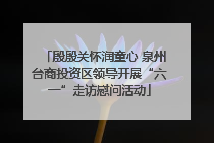 殷殷关怀润童心 泉州台商投资区领导开展“六一”走访慰问活动