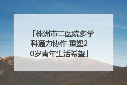 株洲市二医院多学科通力协作 重塑20岁青年生活希望