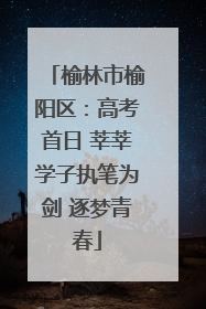 榆林市榆阳区：高考首日 莘莘学子执笔为剑 逐梦青春