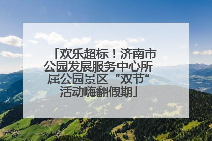 欢乐超标！济南市公园发展服务中心所属公园景区“双节”活动嗨翻假期