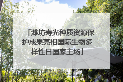 潍坊寿光种质资源保护成果亮相国际生物多样性日国家主场