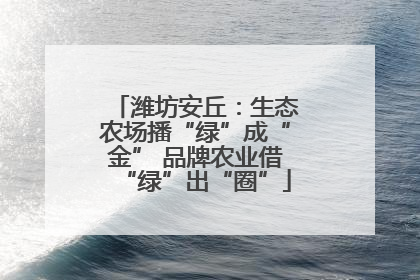 潍坊安丘：生态农场播“绿”成“金” 品牌农业借“绿”出“圈”
