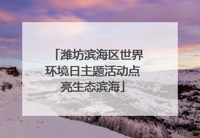 潍坊滨海区世界环境日主题活动点亮生态滨海