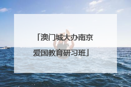 澳门城大办南京爱国教育研习班