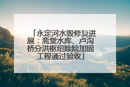 永定河水毁修复进展：斋堂水库、卢沟桥分洪枢纽除险加固工程通过验收