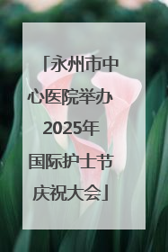 永州市中心医院举办2025年国际护士节庆祝大会