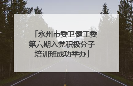 永州市委卫健工委第六期入党积极分子培训班成功举办