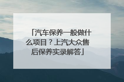 汽车保养一般做什么项目？上汽大众售后保养实录解答