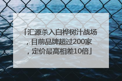 汇源杀入白桦树汁战场，目前品牌超过200家，定价最高相差10倍