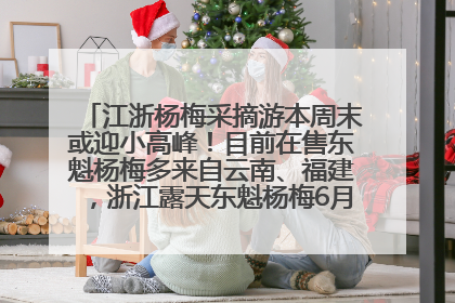 江浙杨梅采摘游本周末或迎小高峰！目前在售东魁杨梅多来自云南、福建，浙江露天东魁杨梅6月中旬大量上市