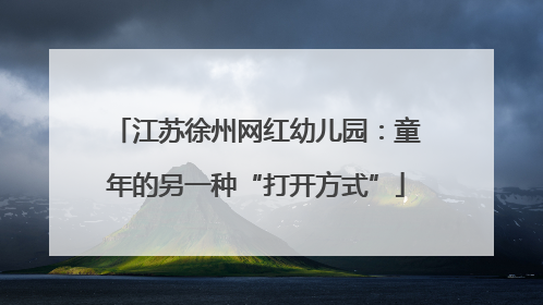 江苏徐州网红幼儿园：童年的另一种“打开方式”