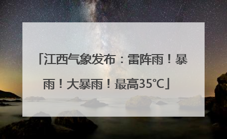 江西气象发布：雷阵雨！暴雨！大暴雨！最高35℃
