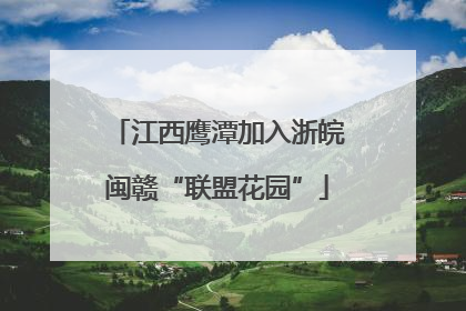 江西鹰潭加入浙皖闽赣“联盟花园”