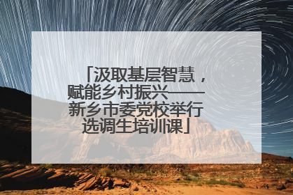 汲取基层智慧，赋能乡村振兴——新乡市委党校举行选调生培训课