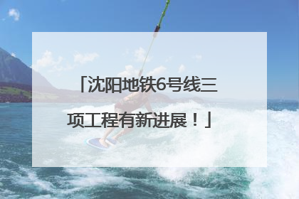 沈阳地铁6号线三项工程有新进展！