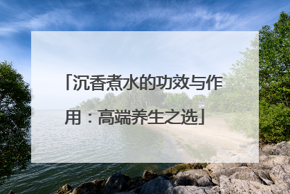 沉香煮水的功效与作用：高端养生之选