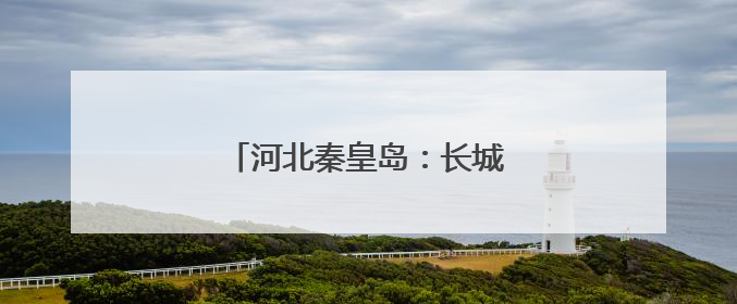 河北秦皇岛：长城脚下村庄美旅游兴