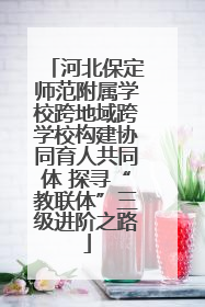 河北保定师范附属学校跨地域跨学校构建协同育人共同体 探寻“教联体”三级进阶之路