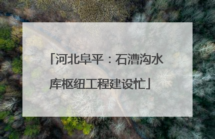 河北阜平：石漕沟水库枢纽工程建设忙