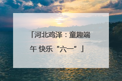 河北鸡泽：童趣端午 快乐“六一”