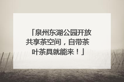 泉州东湖公园开放共享茶空间，自带茶叶茶具就能来！